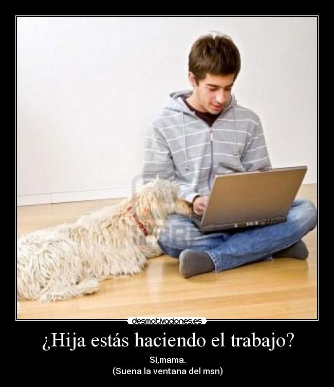 ¿Hija estás haciendo el trabajo? - Sí,mama.
(Suena la ventana del msn)