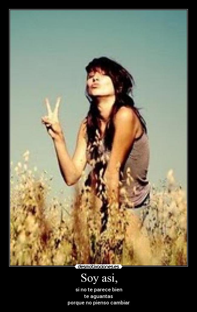 Soy asi, - si no te parece bien
te aguantas
porque no pienso cambiar