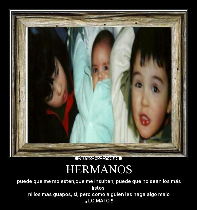 HERMANOS - puede que me molesten,que me insulten, puede que no sean los más listos
ni los mas guapos, si, pero como alguien les haga algo malo
¡¡¡ LO MATO !!!