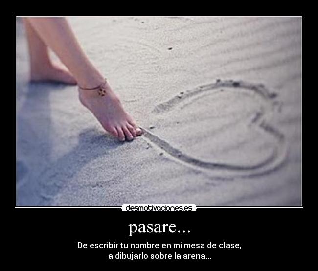pasare... - De escribir tu nombre en mi mesa de clase,
a dibujarlo sobre la arena...