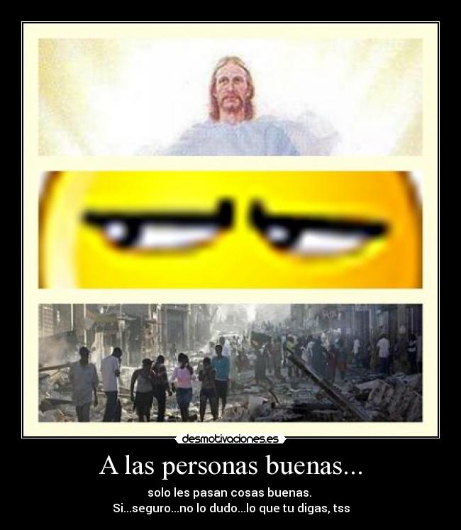 A las personas buenas... - solo les pasan cosas buenas.
Si...seguro...no lo dudo...lo que tu digas, tss