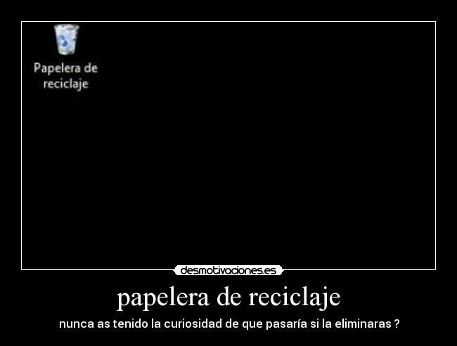 papelera de reciclaje - nunca as tenido la curiosidad de que pasaría si la eliminaras ?