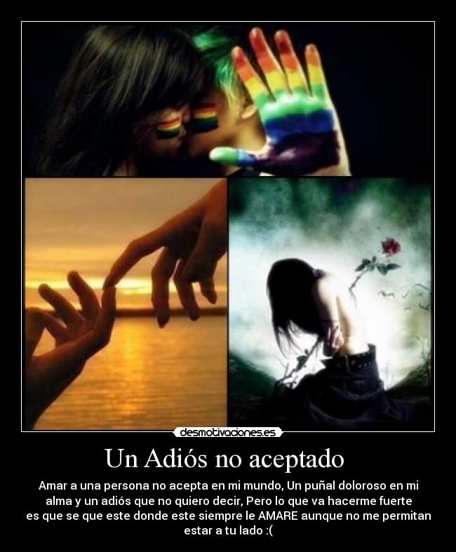 Un Adiós no aceptado - Amar a una persona no acepta en mi mundo, Un puñal doloroso en mi
alma y un adiós que no quiero decir, Pero lo que va hacerme fuerte
es que se que este donde este siempre le AMARE aunque no me permitan
estar a tu lado :(