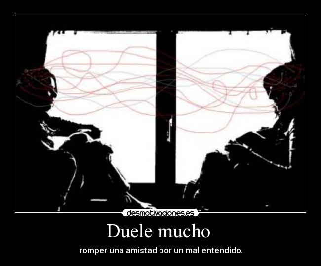 Duele mucho  - romper una amistad por un mal entendido.