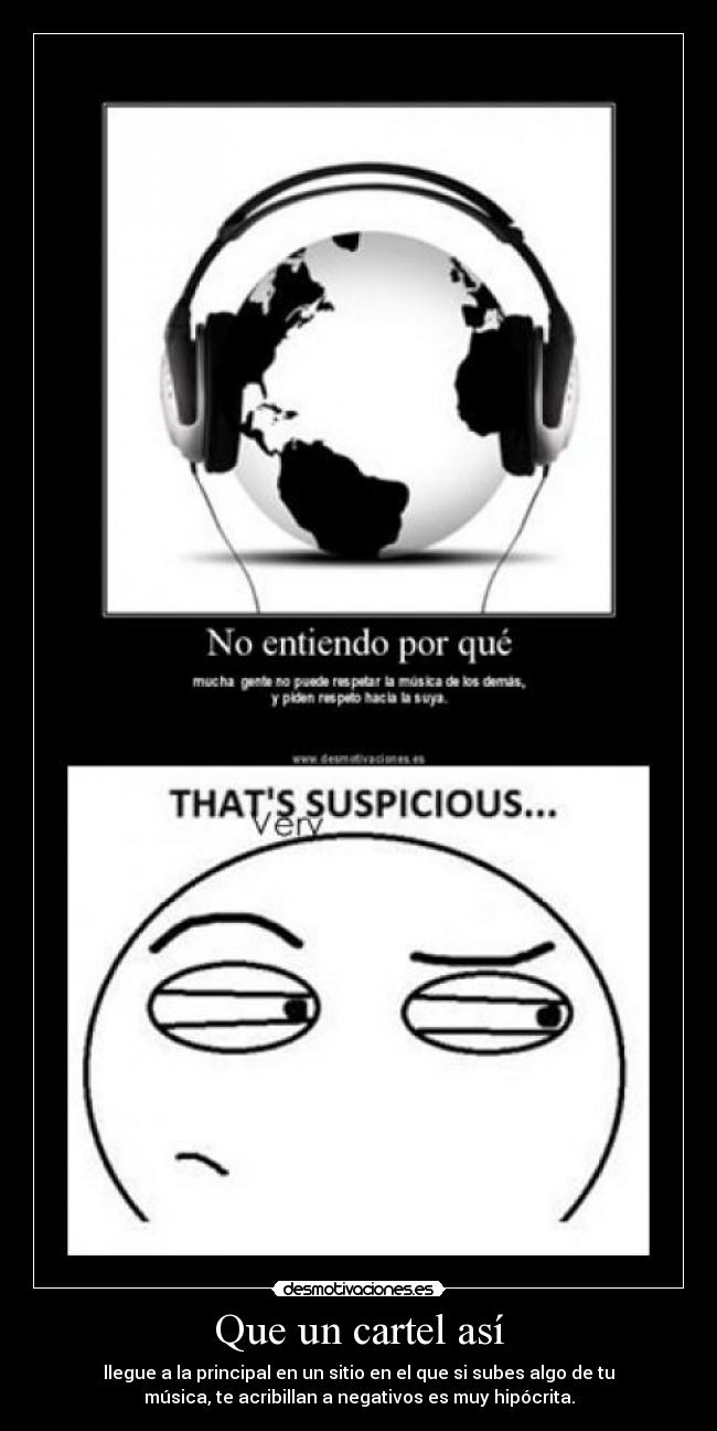 Que un cartel así - llegue a la principal en un sitio en el que si subes algo de tu
música, te acribillan a negativos es muy hipócrita.