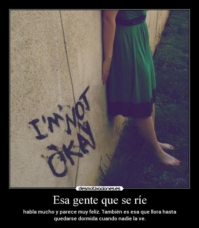 Esa gente que se ríe - habla mucho y parece muy feliz. También es esa que llora hasta
quedarse dormida cuando nadie la ve.
