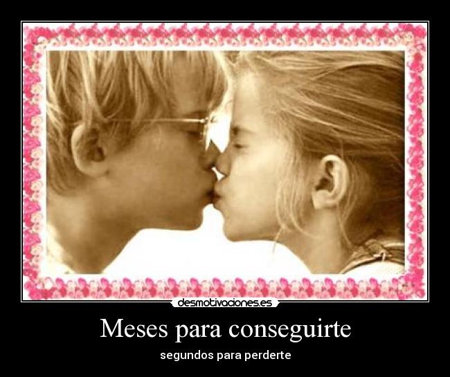 Meses para conseguirte - segundos para perderte