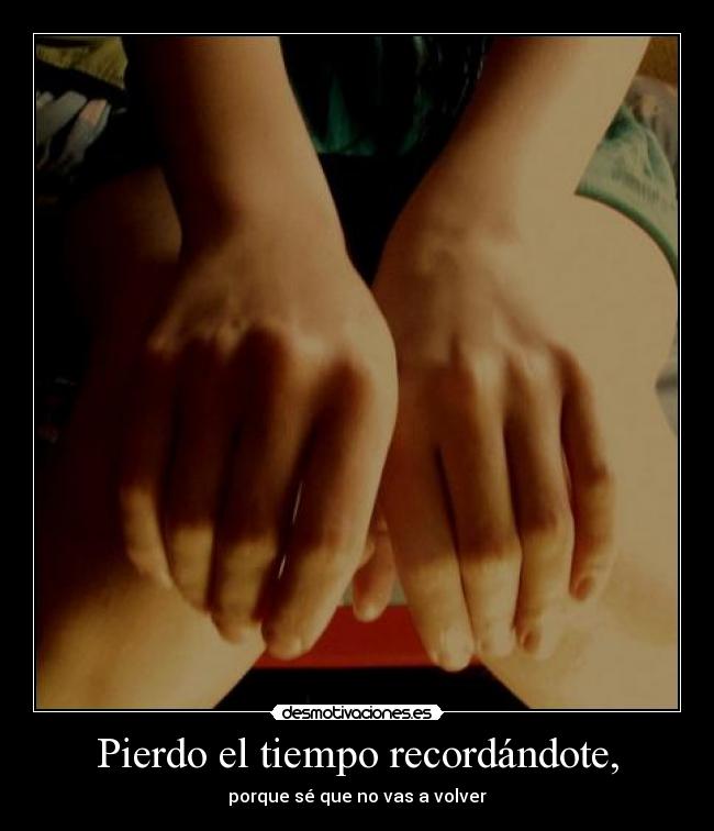 Pierdo el tiempo recordándote, -