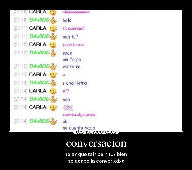 conversacion - hola? que tal? bein tu? bien
se acabo la conver xdxd