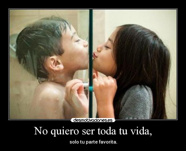 No quiero ser toda tu vida, - solo tu parte favorita.