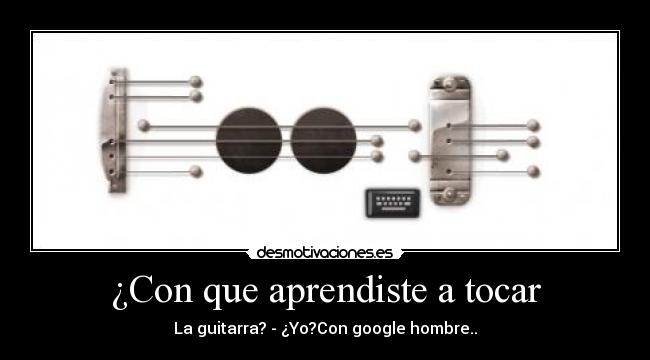 ¿Con que aprendiste a tocar - La guitarra? - ¿Yo?Con google hombre..