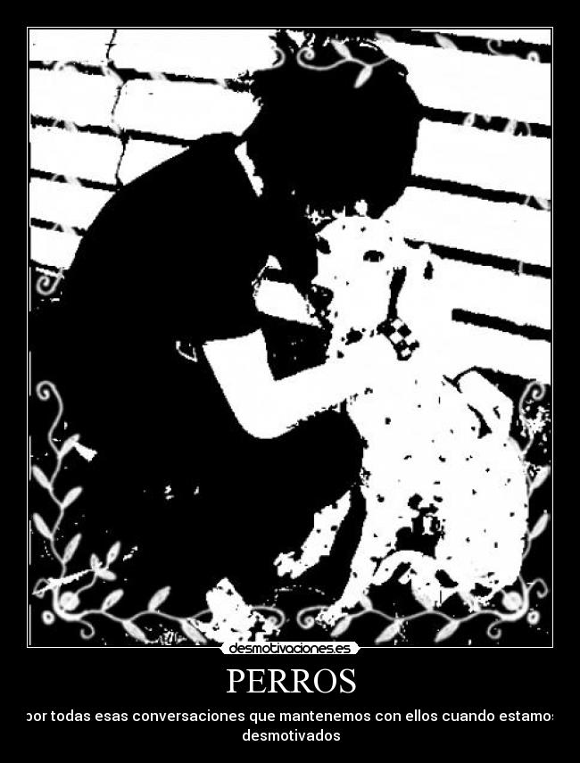 PERROS - por todas esas conversaciones que mantenemos con ellos cuando estamos
desmotivados