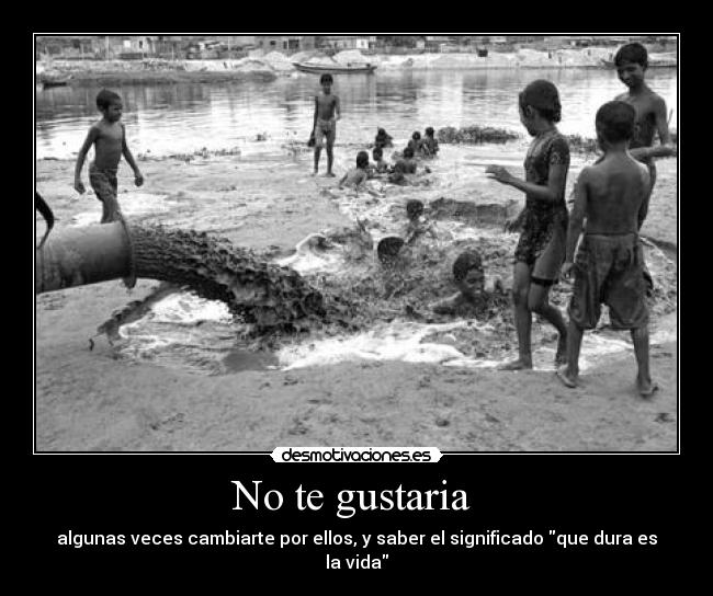 No te gustaria - algunas veces cambiarte por ellos, y saber el significado que dura es la vida