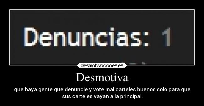 Desmotiva - que haya gente que denuncie y vote mal carteles buenos solo para que
sus carteles vayan a la principal.