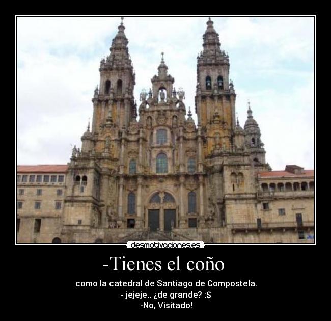 -Tienes el coño  - como la catedral de Santiago de Compostela.
- jejeje.. ¿de grande? :$
-No, Visitado!