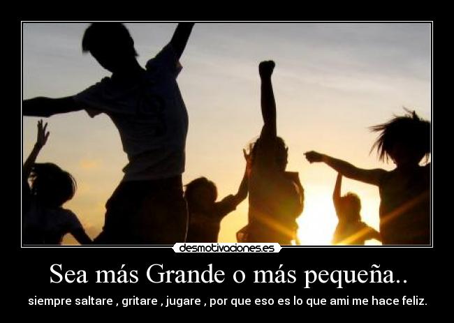 Sea más Grande o más pequeña.. - siempre saltare , gritare , jugare , por que eso es lo que ami me hace feliz.