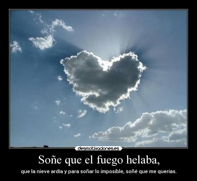 Soñe que el fuego helaba, - que la nieve ardía y para soñar lo imposible, soñé que me querías.