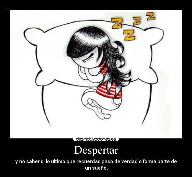 Despertar - y no saber si lo ultimo que recuerdas paso de verdad o forma parte de un sueño.