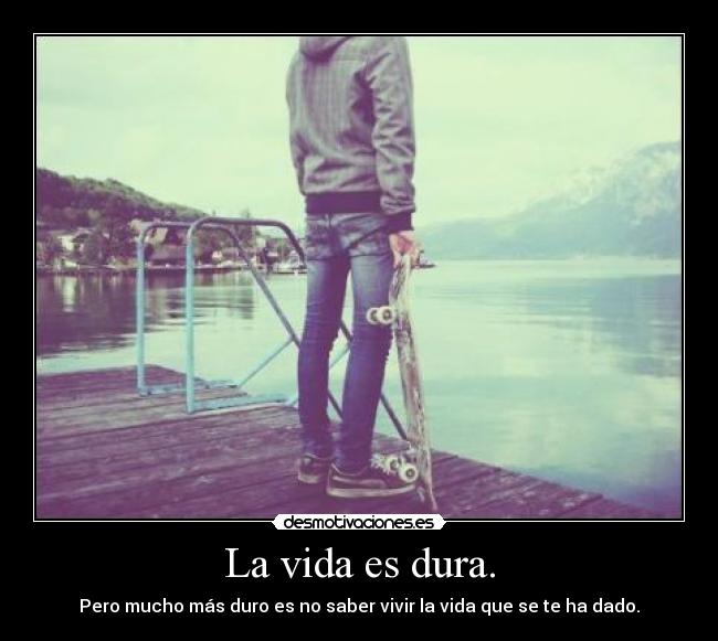 La vida es dura. - Pero mucho más duro es no saber vivir la vida que se te ha dado.