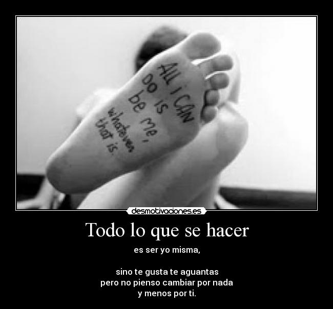 Todo lo que se hacer - es ser yo misma,
sino te gusta te aguantas
pero no pienso cambiar por nada
y menos por ti.