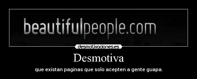 Desmotiva - que existan paginas que solo acepten a gente guapa.