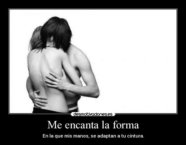 Me encanta la forma - En la que mis manos, se adaptan a tu cintura.