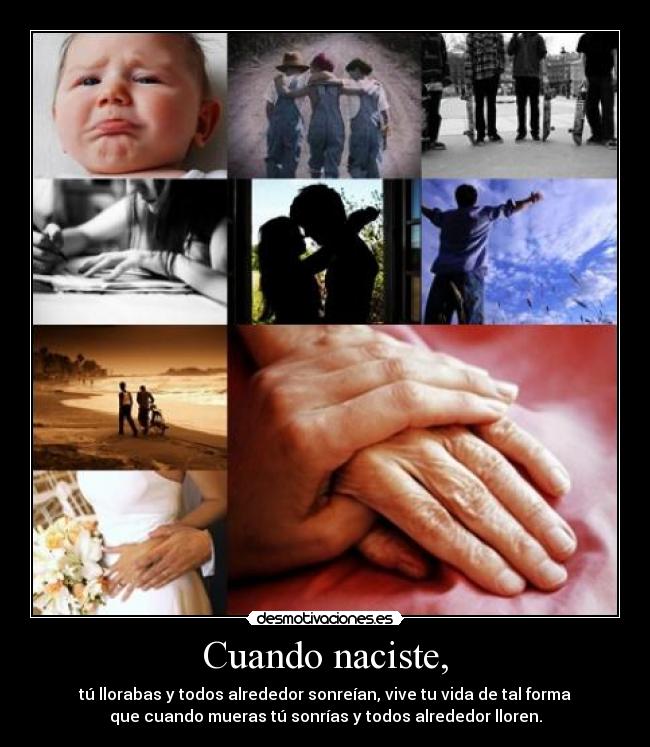 Cuando naciste, - tú llorabas y todos alrededor sonreían, vive tu vida de tal forma
que cuando mueras tú sonrías y todos alrededor lloren.