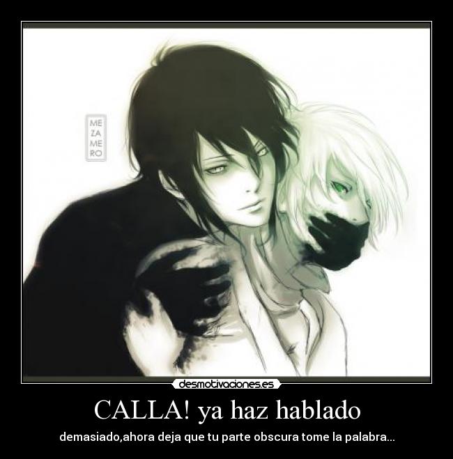 CALLA! ya haz hablado - demasiado,ahora deja que tu parte obscura tome la palabra...