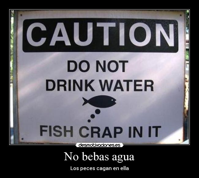 No bebas agua - Los peces cagan en ella
