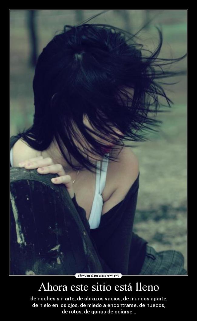 Ahora este sitio está lleno - de noches sin arte, de abrazos vacíos, de mundos aparte,
de hielo en los ojos, de miedo a encontrarse, de huecos,
de rotos, de ganas de odiarse...