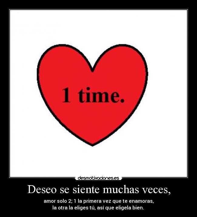 Deseo se siente muchas veces, - amor solo 2; 1 la primera vez que te enamoras,
la otra la eliges tú, así que eligela bien. 