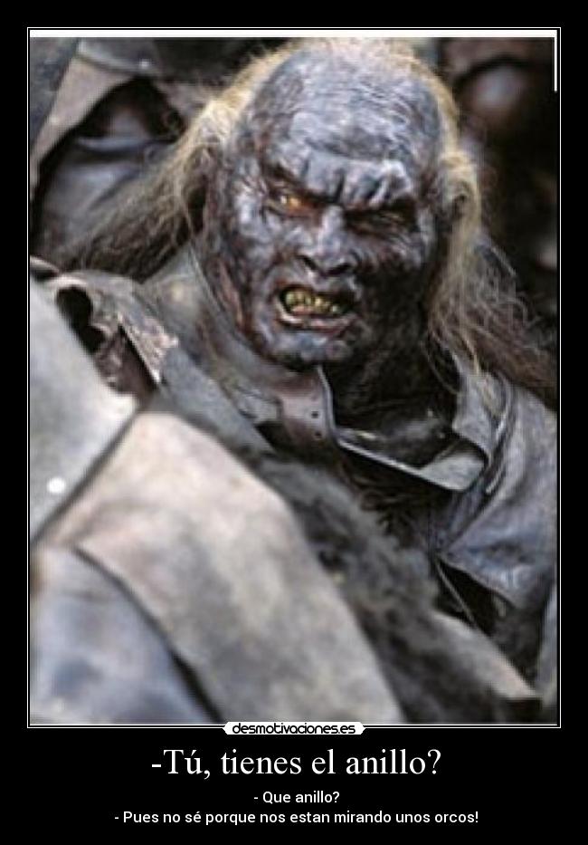 -Tú, tienes el anillo? - - Que anillo?
- Pues no sé porque nos estan mirando unos orcos!
