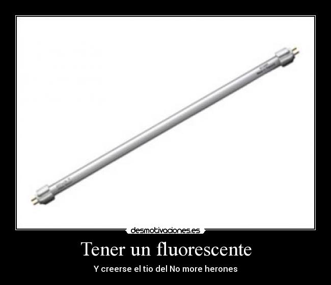 Tener un fluorescente - Y creerse el tio del No more herones