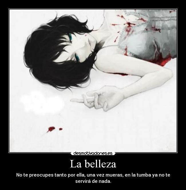 La belleza - No te preocupes tanto por ella, una vez mueras, en la tumba ya no te servirá de nada.