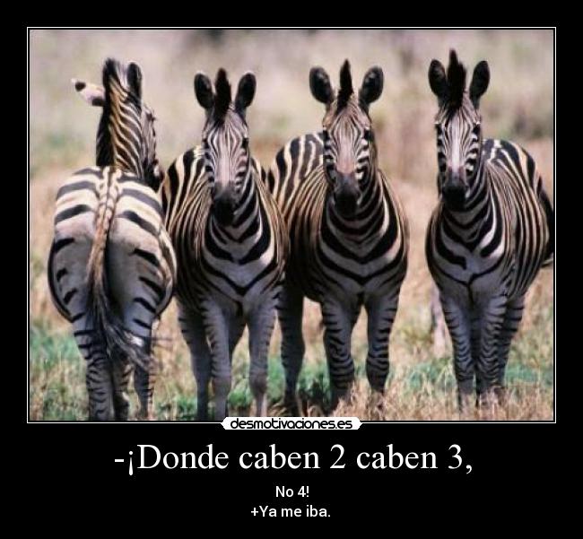 -¡Donde caben 2 caben 3, - No 4!
+Ya me iba.