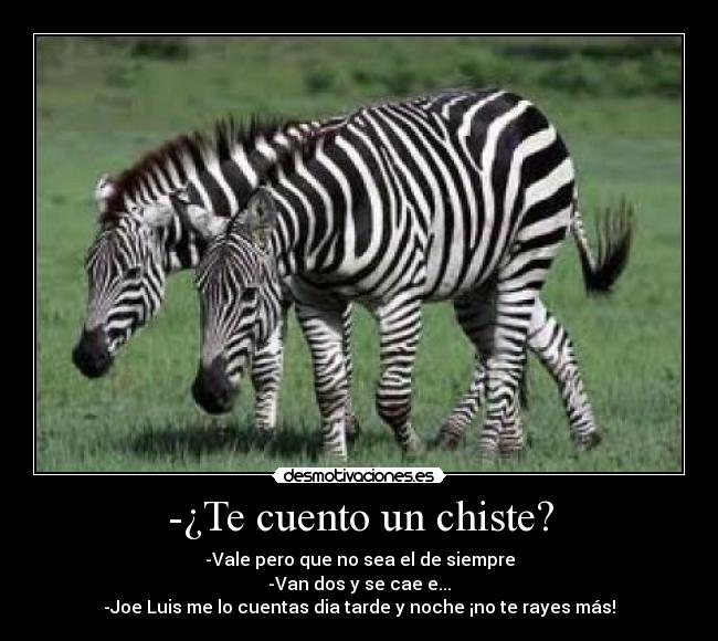 -¿Te cuento un chiste? - -Vale pero que no sea el de siempre
-Van dos y se cae e...
-Joe Luis me lo cuentas dia tarde y noche ¡no te rayes más!