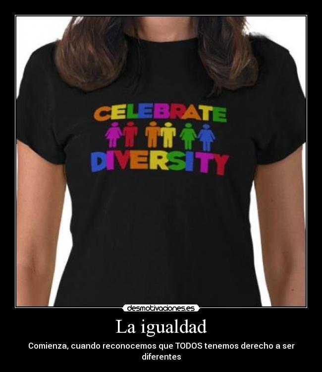 La igualdad - Comienza, cuando reconocemos que TODOS tenemos derecho a ser diferentes