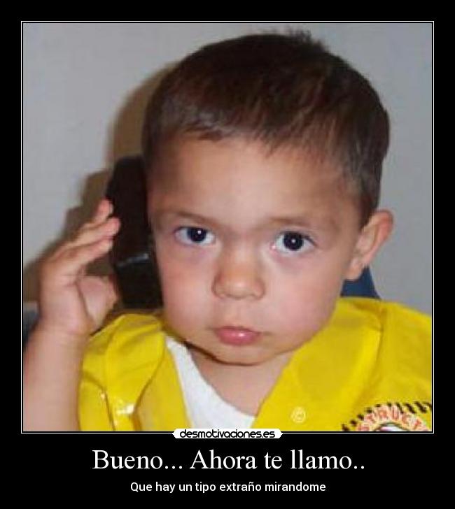 Bueno... Ahora te llamo.. - Que hay un tipo extraño mirandome