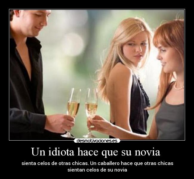 Un idiota hace que su novia  - sienta celos de otras chicas. Un caballero hace que otras chicas
sientan celos de su novia