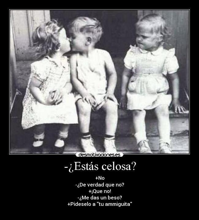 -¿Estás celosa? - +No
-¿De verdad que no?
+¡Que no!
-¿Me das un beso?
+Pideselo a tu ammiguita