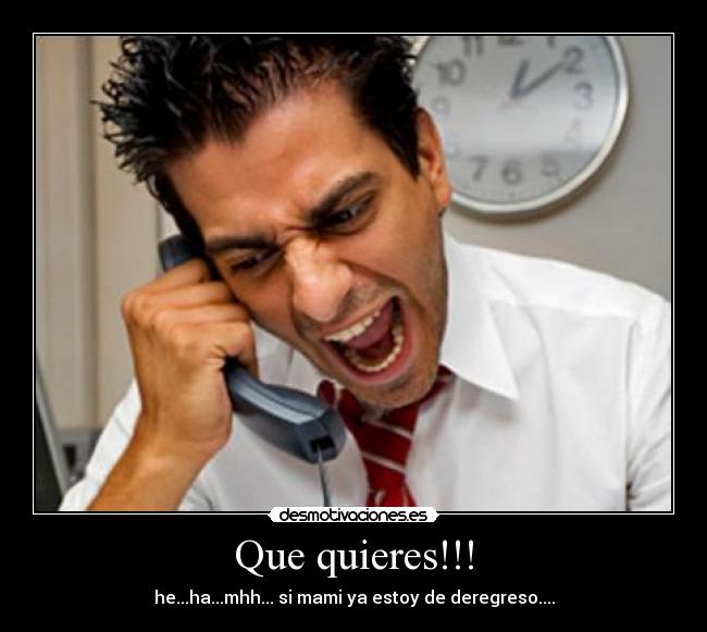 Que quieres!!! - he...ha...mhh... si mami ya estoy de deregreso....