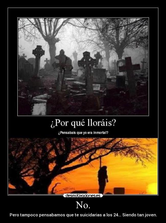 No. - Pero tampoco pensabamos que te suicidarias a los 24... Siendo tan joven.