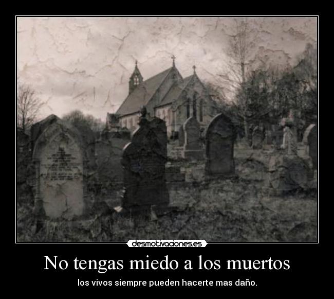 No tengas miedo a los muertos - los vivos siempre pueden hacerte mas daño.