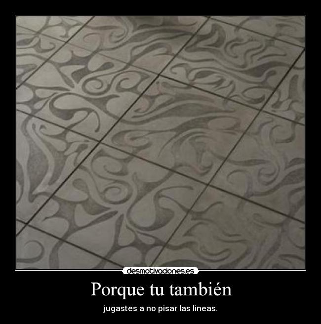 Porque tu también - jugastes a no pisar las lineas.