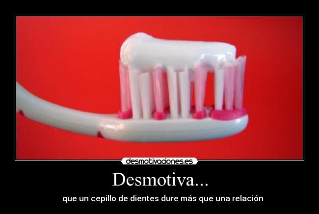 Desmotiva... -    que un cepillo de dientes dure más que una relación