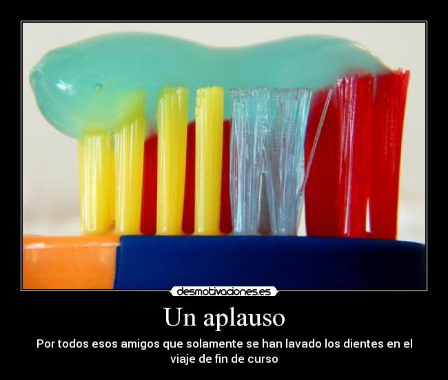 Un aplauso - Por todos esos amigos que solamente se han lavado los dientes en el
viaje de fin de curso