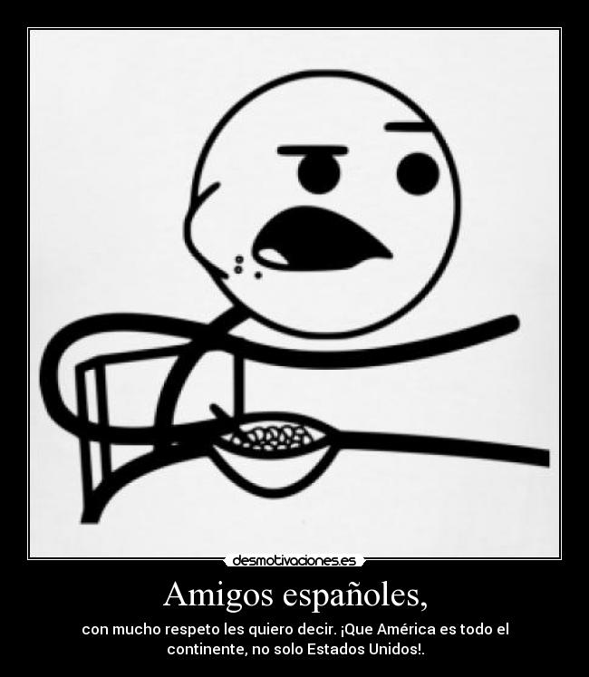 Amigos españoles, - con mucho respeto les quiero decir. ¡Que América es todo el
continente, no solo Estados Unidos!.