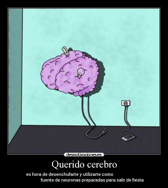 Querido cerebro - es hora de desenchufarte y utilizarte como                            
                fuente de neuronas preparadas para salir de fiesta