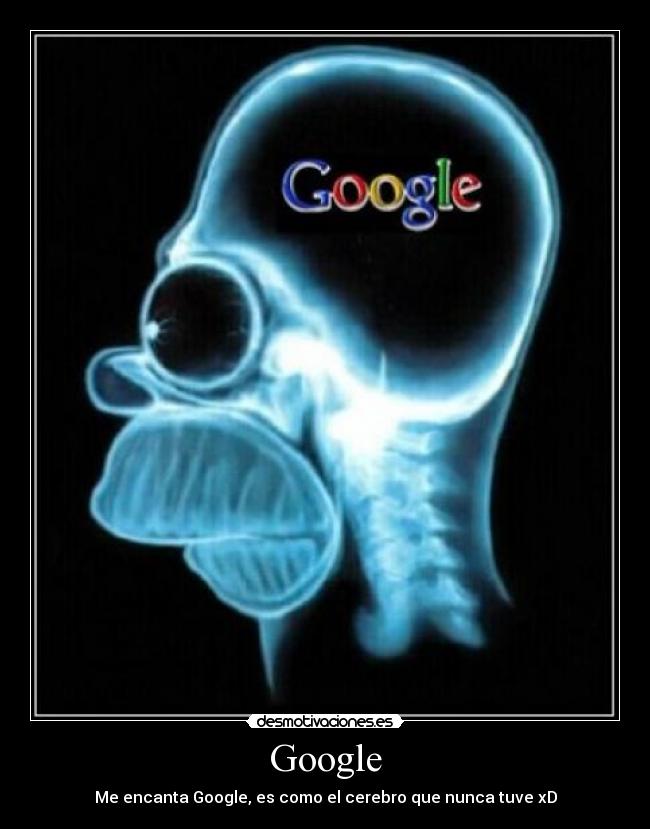 Google - Me encanta Google, es como el cerebro que nunca tuve xD