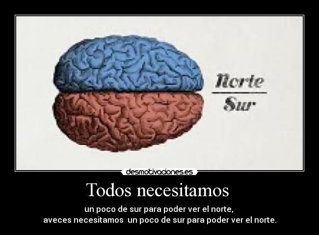 Todos necesitamos  - un poco de sur para poder ver el norte, 
aveces necesitamos  un poco de sur para poder ver el norte.